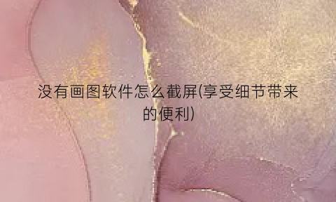 没有画图软件怎么截屏(享受细节带来的便利)