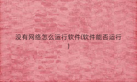 没有网络怎么运行软件(软件能否运行)