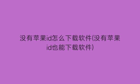 “没有苹果id怎么下载软件(没有苹果id也能下载软件)