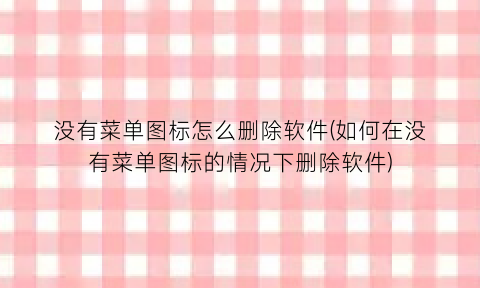 没有菜单图标怎么删除软件(如何在没有菜单图标的情况下删除软件)