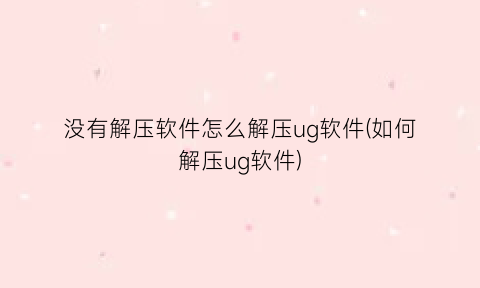 没有解压软件怎么解压ug软件(如何解压ug软件)