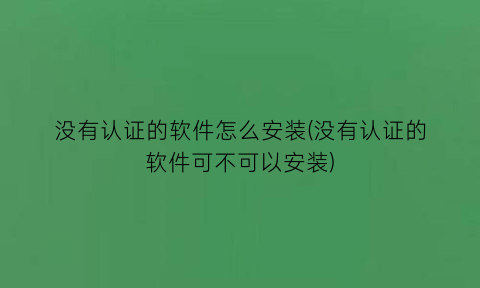 没有认证的软件怎么安装(没有认证的软件可不可以安装)