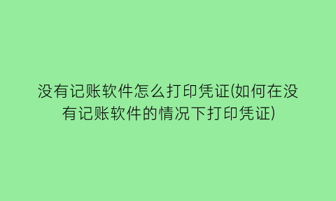 “没有记账软件怎么打印凭证(如何在没有记账软件的情况下打印凭证)