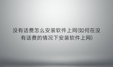“没有话费怎么安装软件上网(如何在没有话费的情况下安装软件上网)