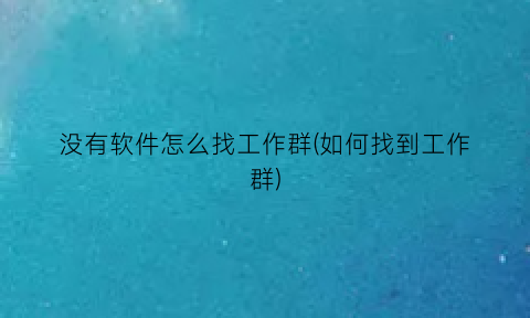 没有软件怎么找工作群(如何找到工作群)