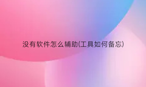“没有软件怎么辅助(工具如何备忘)