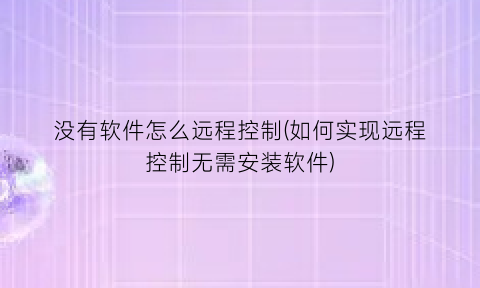 没有软件怎么远程控制(如何实现远程控制无需安装软件)