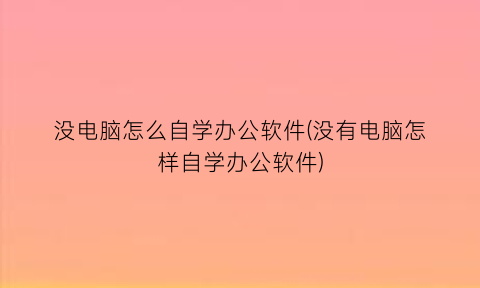 “没电脑怎么自学办公软件(没有电脑怎样自学办公软件)