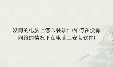 “没网的电脑上怎么装软件(如何在没有网络的情况下在电脑上安装软件)