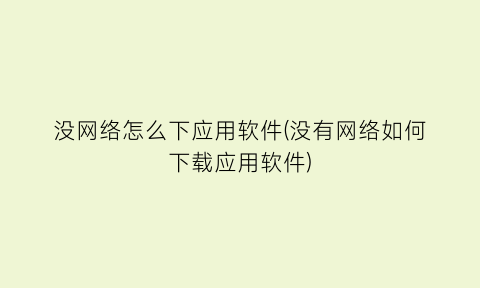 “没网络怎么下应用软件(没有网络如何下载应用软件)