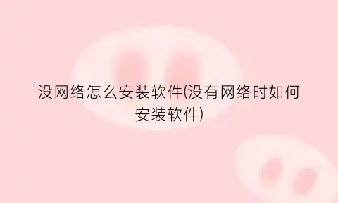 没网络怎么安装软件(没有网络时如何安装软件)