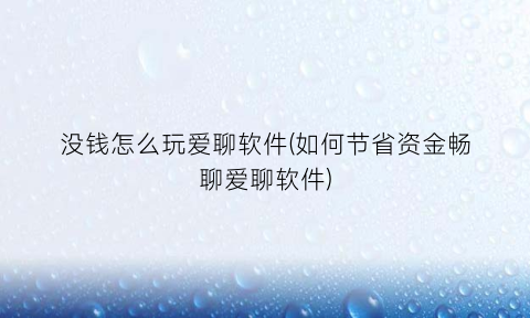 “没钱怎么玩爱聊软件(如何节省资金畅聊爱聊软件)