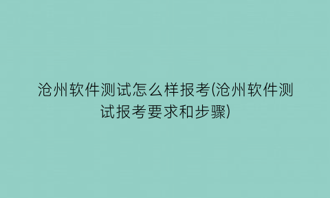 “沧州软件测试怎么样报考(沧州软件测试报考要求和步骤)
