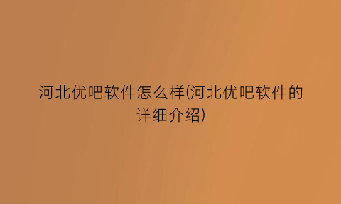 河北优吧软件怎么样(河北优吧软件的详细介绍)