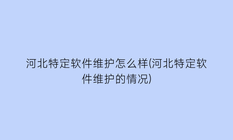 河北特定软件维护怎么样(河北特定软件维护的情况)