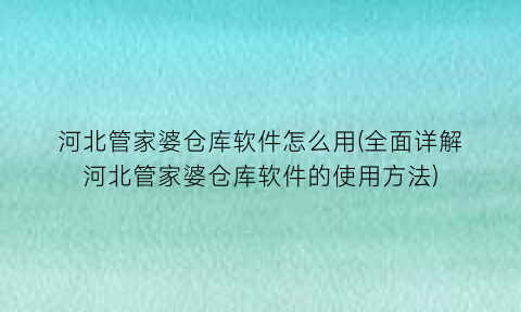 河北管家婆仓库软件怎么用(全面详解河北管家婆仓库软件的使用方法)