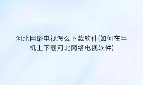 “河北网络电视怎么下载软件(如何在手机上下载河北网络电视软件)