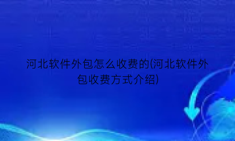 河北软件外包怎么收费的(河北软件外包收费方式介绍)