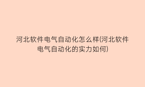 河北软件电气自动化怎么样(河北软件电气自动化的实力如何)