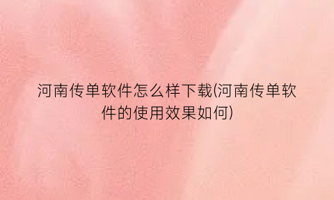 “河南传单软件怎么样下载(河南传单软件的使用效果如何)