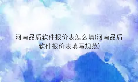 河南品质软件报价表怎么填(河南品质软件报价表填写规范)