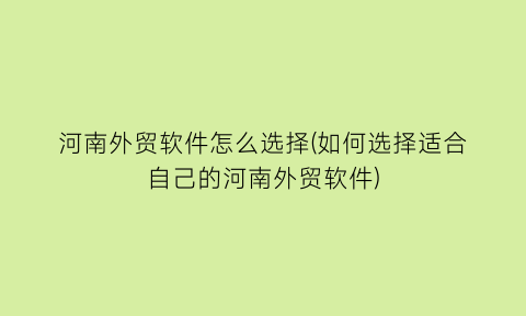 “河南外贸软件怎么选择(如何选择适合自己的河南外贸软件)