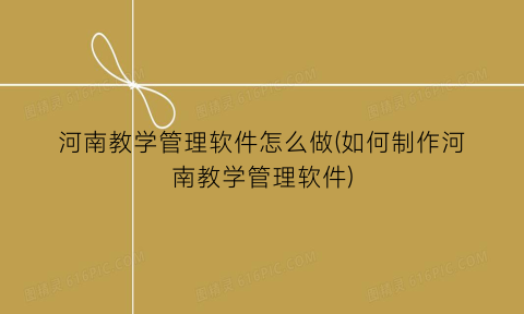 河南教学管理软件怎么做(如何制作河南教学管理软件)