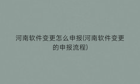 河南软件变更怎么申报(河南软件变更的申报流程)