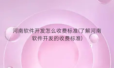 河南软件开发怎么收费标准(了解河南软件开发的收费标准)