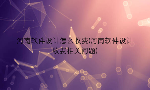 “河南软件设计怎么收费(河南软件设计收费相关问题)