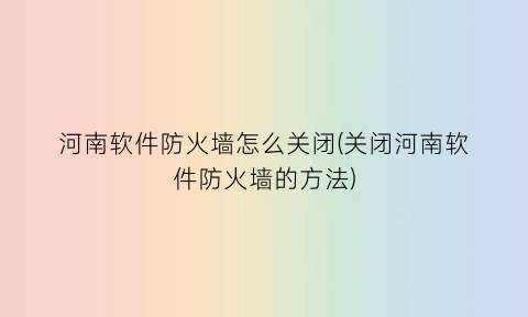 河南软件防火墙怎么关闭(关闭河南软件防火墙的方法)