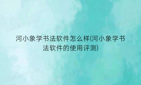 河小象学书法软件怎么样(河小象学书法软件的使用评测)