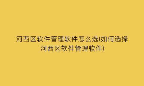 河西区软件管理软件怎么选(如何选择河西区软件管理软件)