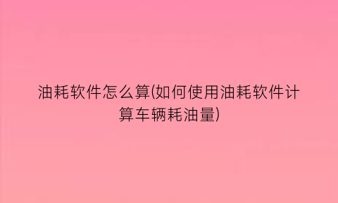 “油耗软件怎么算(如何使用油耗软件计算车辆耗油量)
