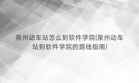 “泉州动车站怎么到软件学院(泉州动车站到软件学院的路线指南)