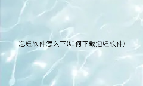 泡妞软件怎么下(如何下载泡妞软件)