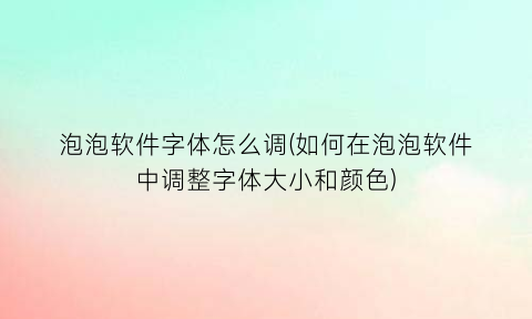 “泡泡软件字体怎么调(如何在泡泡软件中调整字体大小和颜色)