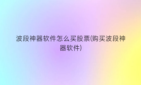 波段神器软件怎么买股票(购买波段神器软件)