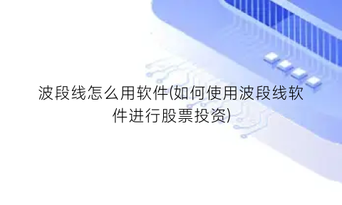 “波段线怎么用软件(如何使用波段线软件进行股票投资)