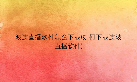 “波波直播软件怎么下载(如何下载波波直播软件)
