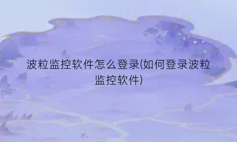 波粒监控软件怎么登录(如何登录波粒监控软件)