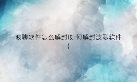 “波聊软件怎么解封(如何解封波聊软件)