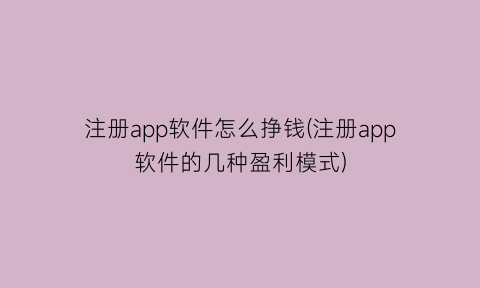 注册app软件怎么挣钱(注册app软件的几种盈利模式)