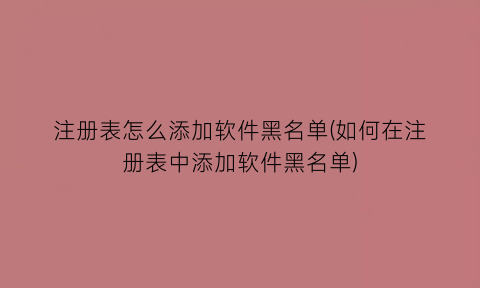 注册表怎么添加软件黑名单(如何在注册表中添加软件黑名单)