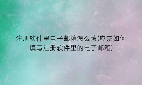 注册软件里电子邮箱怎么填(应该如何填写注册软件里的电子邮箱)