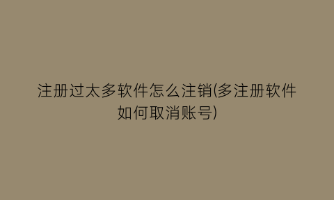 注册过太多软件怎么注销(多注册软件如何取消账号)