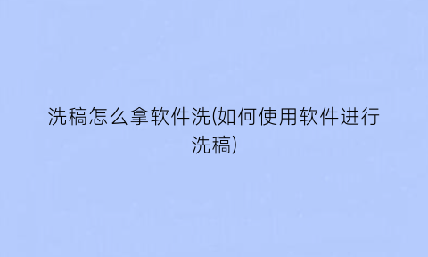 洗稿怎么拿软件洗(如何使用软件进行洗稿)