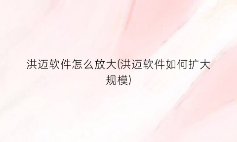 洪迈软件怎么放大(洪迈软件如何扩大规模)