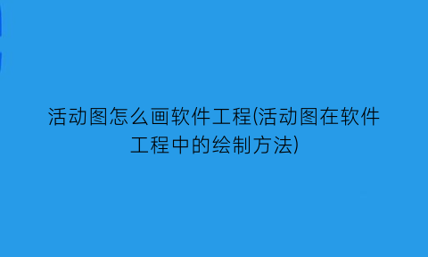 活动图怎么画软件工程(活动图在软件工程中的绘制方法)