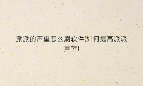 “派派的声望怎么刷软件(如何提高派派声望)